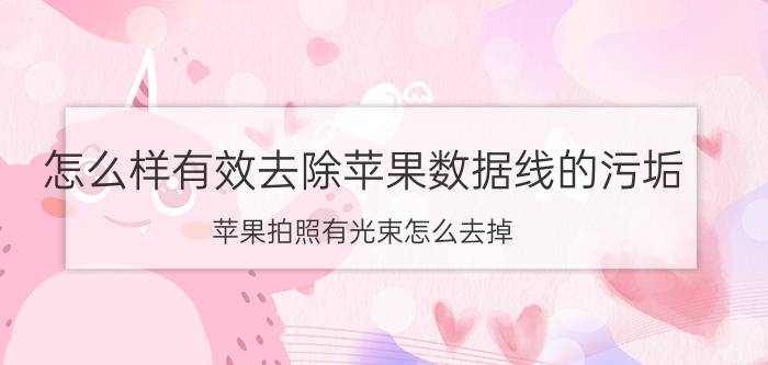 怎么样有效去除苹果数据线的污垢 苹果拍照有光束怎么去掉？